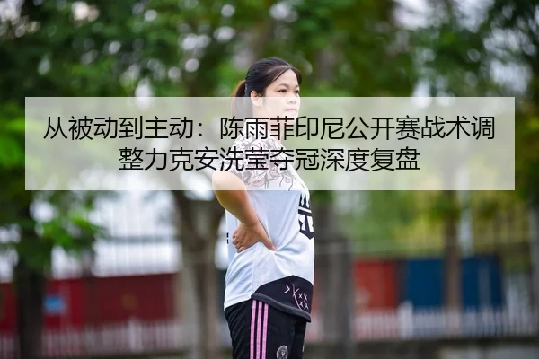 从被动到主动：陈雨菲印尼公开赛战术调整力克安洗莹夺冠深度复盘