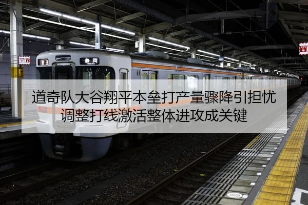 道奇队大谷翔平本垒打产量骤降引担忧 调整打线激活整体进攻成关键