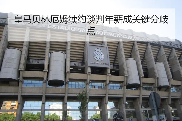皇马贝林厄姆续约谈判年薪成关键分歧点