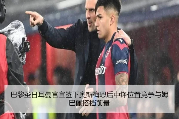 巴黎圣日耳曼官宣签下奥斯梅恩后中锋位置竞争与姆巴佩搭档前景